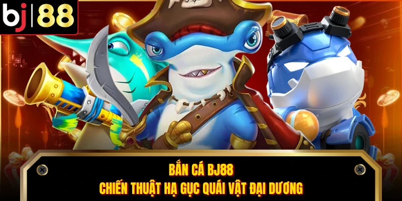 Bắn Cá BJ88 - Chiến Thuật Hạ Gục Quái Vật Đại Dương