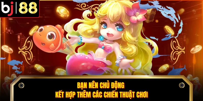Bạn nên chủ động kết hợp thêm các chiến thuật chơi