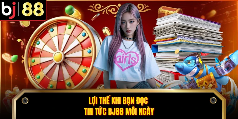 Lợi thế khi bạn đọc tin tức BJ88 mỗi ngày