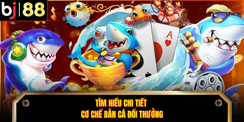 Tìm hiểu chi tiết cơ chế bắn cá đổi thưởng
